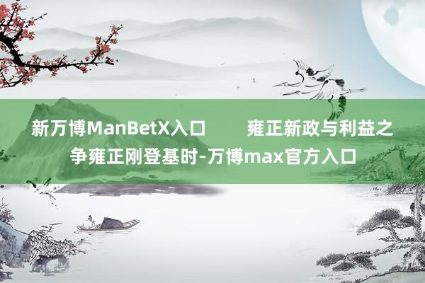 新万博ManBetX入口        雍正新政与利益之争雍正刚登基时-万博max官方入口