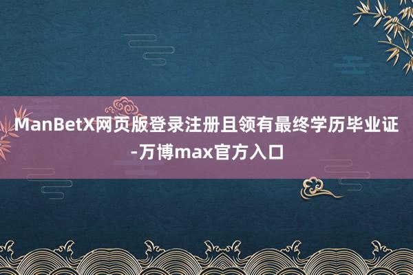 ManBetX网页版登录注册且领有最终学历毕业证-万博max官方入口