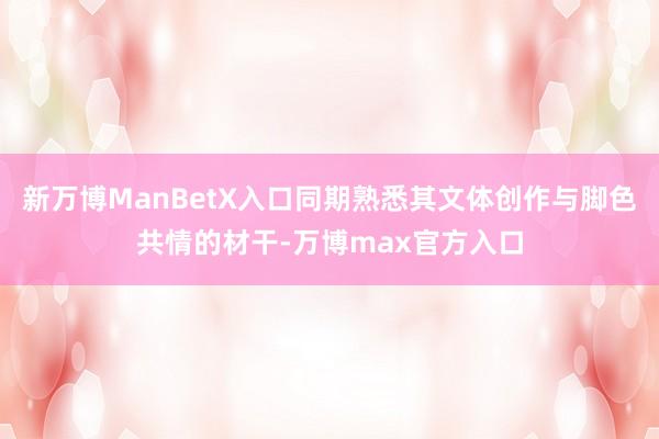 新万博ManBetX入口同期熟悉其文体创作与脚色共情的材干-万博max官方入口