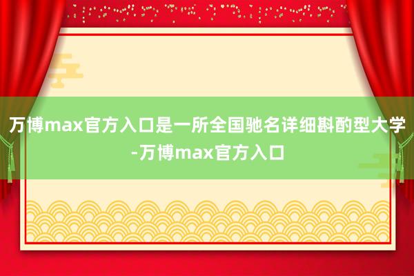 万博max官方入口是一所全国驰名详细斟酌型大学-万博max官方入口