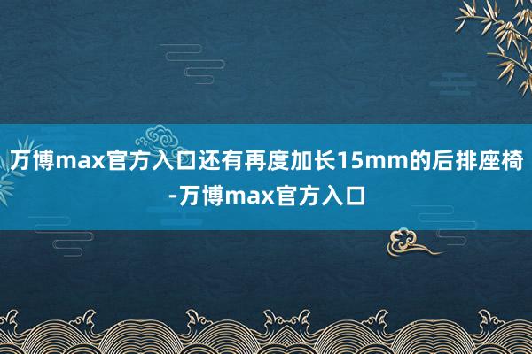 万博max官方入口还有再度加长15mm的后排座椅-万博max官方入口
