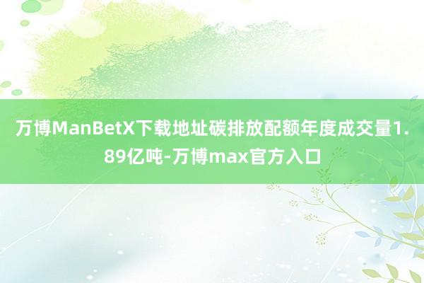 万博ManBetX下载地址碳排放配额年度成交量1.89亿吨-万博max官方入口