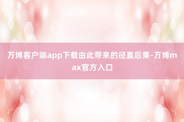 万博客户端app下载　　由此带来的径直后果-万博max官方入口