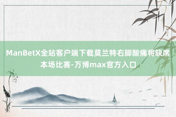 ManBetX全站客户端下载莫兰特右脚酸痛将缺席本场比赛-万博max官方入口