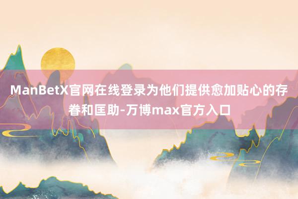 ManBetX官网在线登录为他们提供愈加贴心的存眷和匡助-万博max官方入口