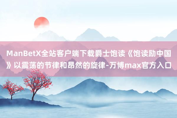 ManBetX全站客户端下载爵士饱读《饱读励中国》以震荡的节律和昂然的旋律-万博max官方入口