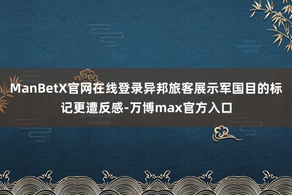 ManBetX官网在线登录异邦旅客展示军国目的标记更遭反感-万博max官方入口
