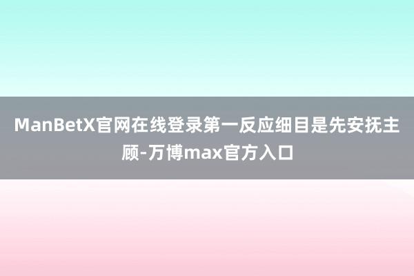 ManBetX官网在线登录第一反应细目是先安抚主顾-万博max官方入口