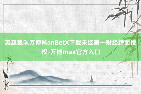 英超狼队万博ManBetX下载未经第一财经籍面授权-万博max官方入口