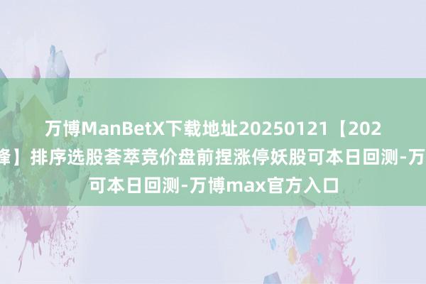 万博ManBetX下载地址20250121【2025-9】【竞价前锋】排序选股荟萃竞价盘前捏涨停妖股可本日回测-万博max官方入口