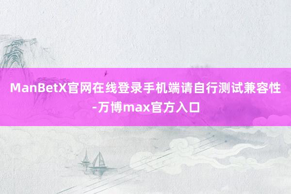 ManBetX官网在线登录手机端请自行测试兼容性-万博max官方入口