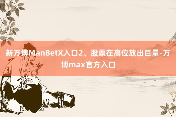 新万博ManBetX入口2、股票在高位放出巨量-万博max官方入口