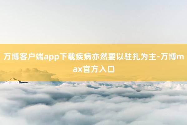 万博客户端app下载疾病亦然要以驻扎为主-万博max官方入口