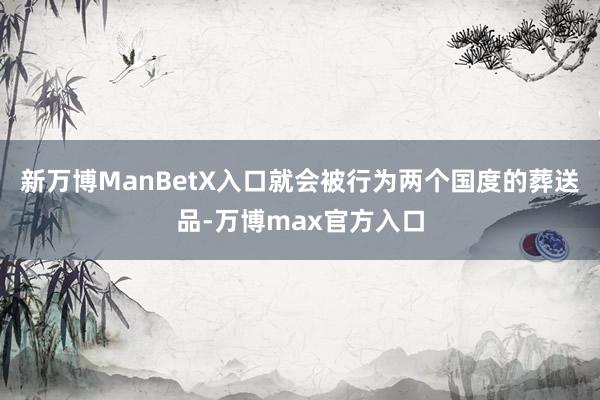 新万博ManBetX入口就会被行为两个国度的葬送品-万博max官方入口