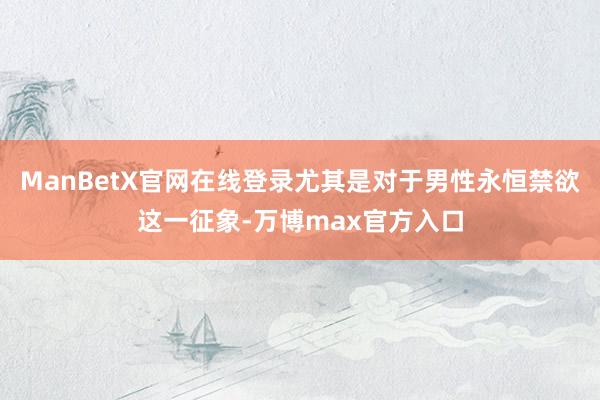 ManBetX官网在线登录尤其是对于男性永恒禁欲这一征象-万博max官方入口