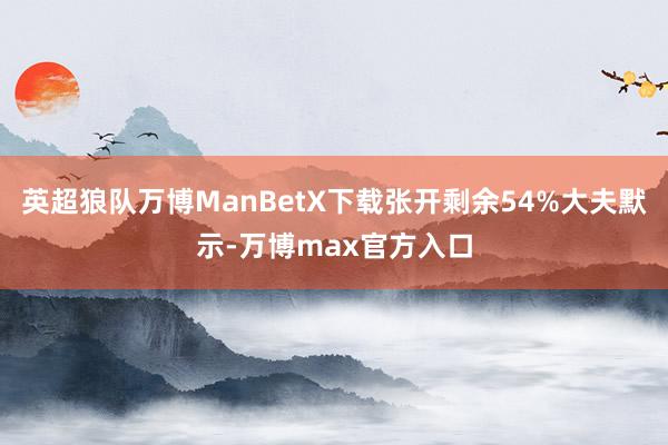 英超狼队万博ManBetX下载张开剩余54%大夫默示-万博max官方入口