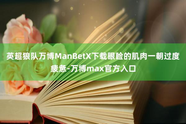 英超狼队万博ManBetX下载眼睑的肌肉一朝过度疲惫-万博max官方入口