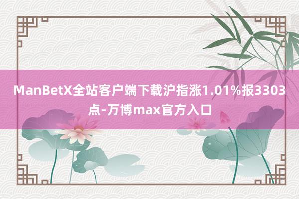 ManBetX全站客户端下载沪指涨1.01%报3303点-万博max官方入口