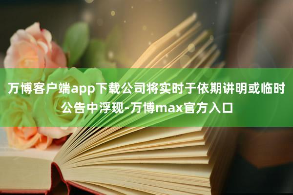 万博客户端app下载公司将实时于依期讲明或临时公告中浮现-万博max官方入口