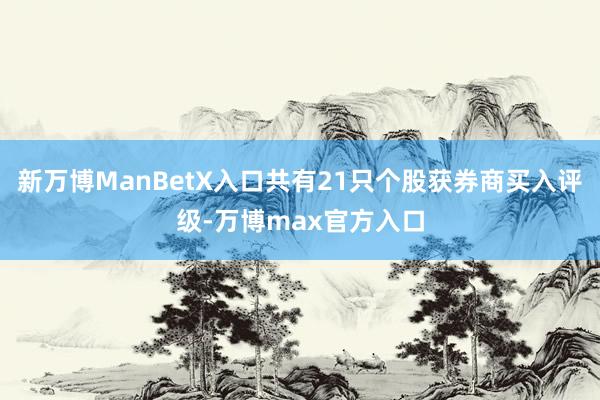 新万博ManBetX入口共有21只个股获券商买入评级-万博max官方入口
