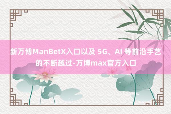 新万博ManBetX入口以及 5G、AI 等前沿手艺的不断越过-万博max官方入口