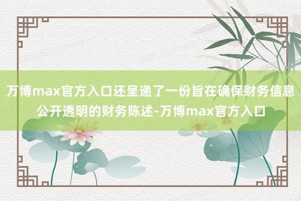 万博max官方入口还呈递了一份旨在确保财务信息公开透明的财务陈述-万博max官方入口