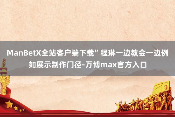 ManBetX全站客户端下载”程琳一边教会一边例如展示制作门径-万博max官方入口