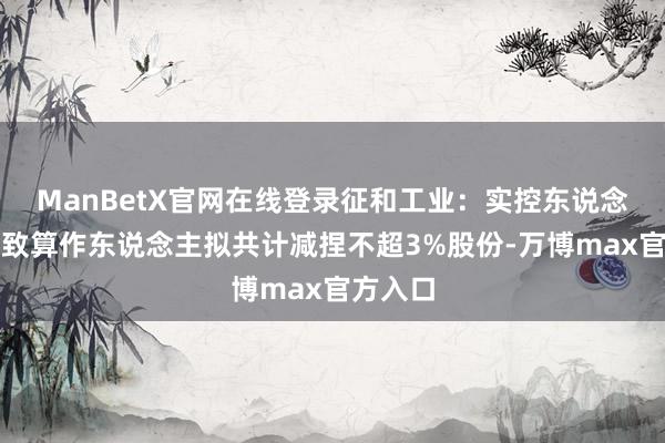 ManBetX官网在线登录征和工业：实控东说念主之一致算作东说念主拟共计减捏不超3%股份-万博max官方入口