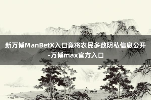 新万博ManBetX入口竟将农民多数阴私信息公开-万博max官方入口
