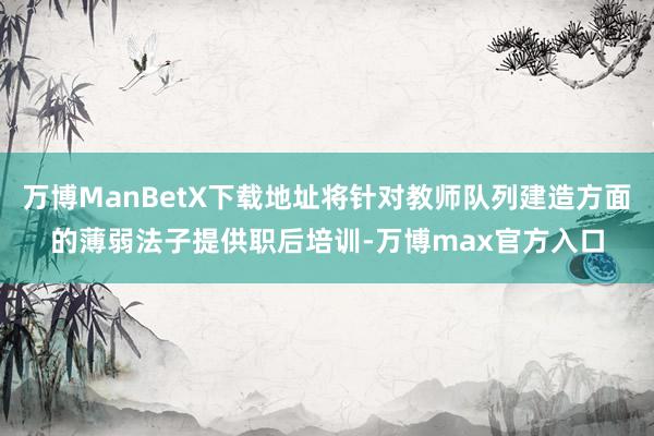 万博ManBetX下载地址将针对教师队列建造方面的薄弱法子提供职后培训-万博max官方入口