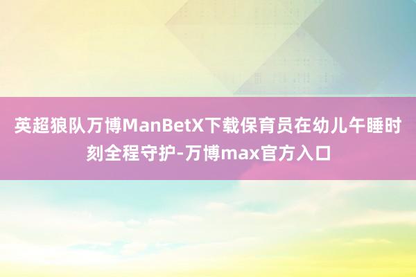 英超狼队万博ManBetX下载保育员在幼儿午睡时刻全程守护-万博max官方入口