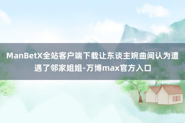 ManBetX全站客户端下载让东谈主婉曲间认为遭遇了邻家姐姐-万博max官方入口