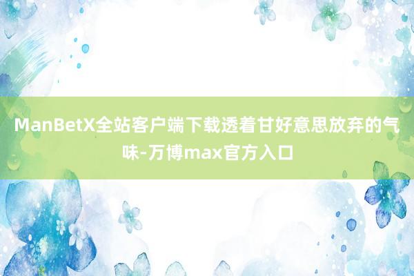 ManBetX全站客户端下载透着甘好意思放弃的气味-万博max官方入口
