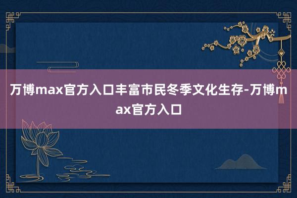 万博max官方入口丰富市民冬季文化生存-万博max官方入口