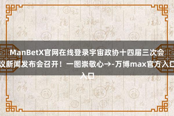 ManBetX官网在线登录宇宙政协十四届三次会议新闻发布会召开！一图崇敬心→-万博max官方入口