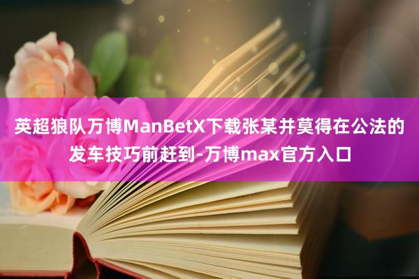 英超狼队万博ManBetX下载张某并莫得在公法的发车技巧前赶到-万博max官方入口
