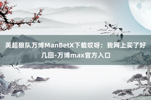 英超狼队万博ManBetX下载哎呀：我网上买了好几回-万博max官方入口