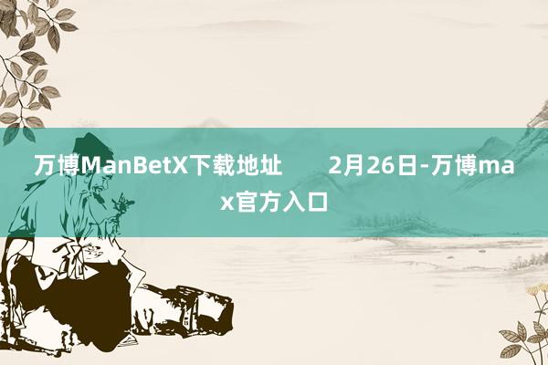 万博ManBetX下载地址       2月26日-万博max官方入口