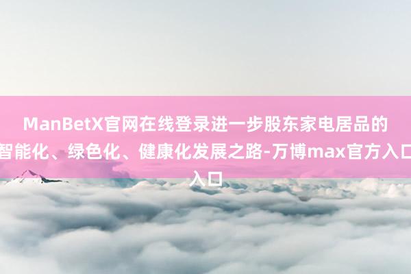 ManBetX官网在线登录进一步股东家电居品的智能化、绿色化、健康化发展之路-万博max官方入口