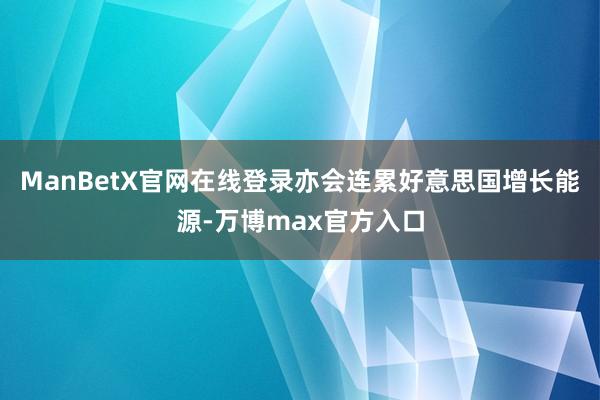 ManBetX官网在线登录亦会连累好意思国增长能源-万博max官方入口