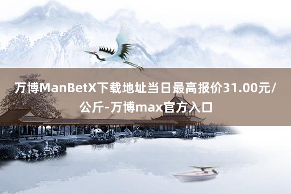 万博ManBetX下载地址当日最高报价31.00元/公斤-万博max官方入口