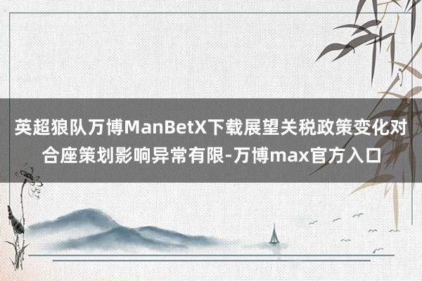 英超狼队万博ManBetX下载展望关税政策变化对合座策划影响异常有限-万博max官方入口