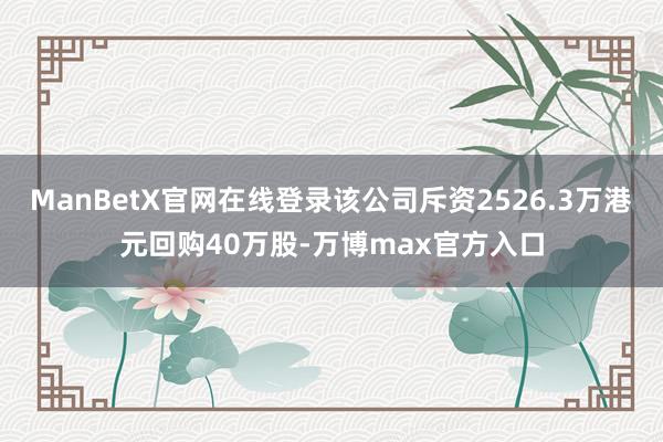 ManBetX官网在线登录该公司斥资2526.3万港元回购40万股-万博max官方入口