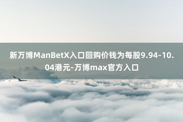 新万博ManBetX入口回购价钱为每股9.94-10.04港元-万博max官方入口