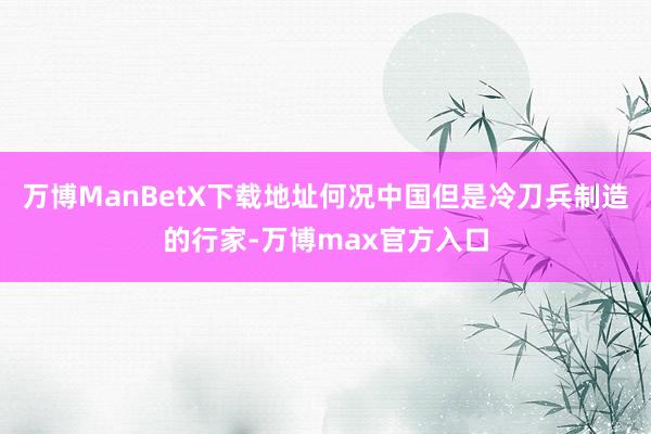 万博ManBetX下载地址何况中国但是冷刀兵制造的行家-万博max官方入口