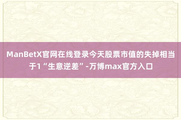ManBetX官网在线登录今天股票市值的失掉相当于1“生意逆差”-万博max官方入口