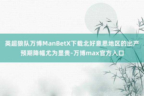 英超狼队万博ManBetX下载北好意思地区的出产预期降幅尤为显贵-万博max官方入口