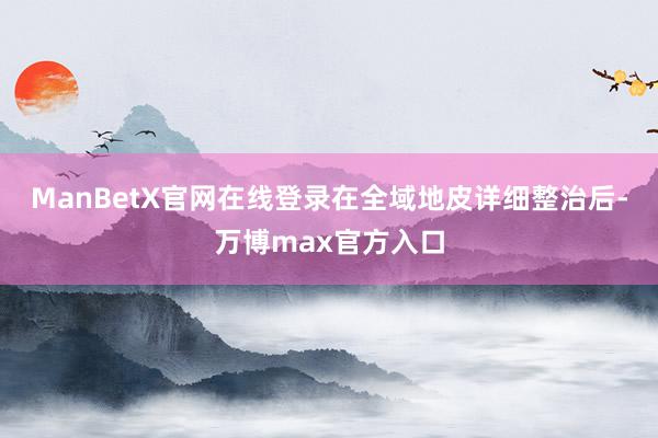 ManBetX官网在线登录在全域地皮详细整治后-万博max官方入口