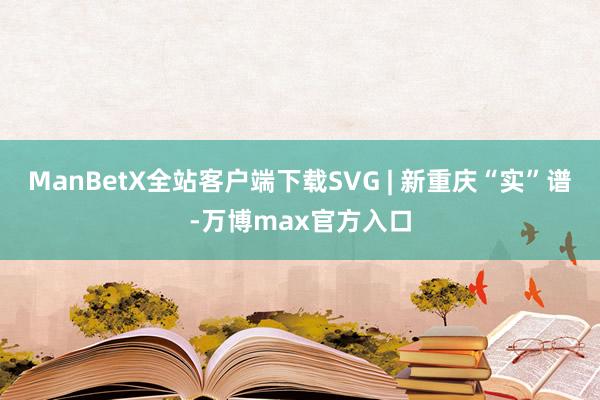 ManBetX全站客户端下载SVG | 新重庆“实”谱-万博max官方入口