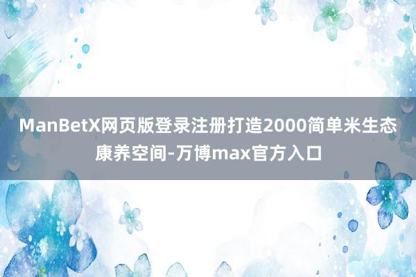 ManBetX网页版登录注册打造2000简单米生态康养空间-万博max官方入口